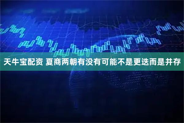 天牛宝配资 夏商两朝有没有可能不是更迭而是并存