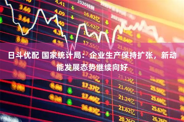 日斗优配 国家统计局：企业生产保持扩张，新动能发展态势继续向好
