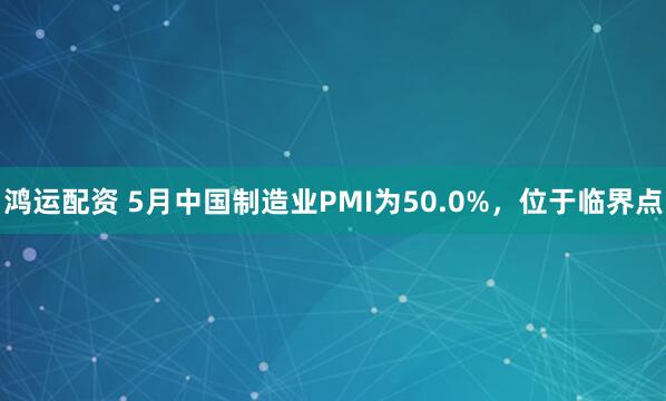 鸿运配资 5月中国制造业PMI为50.0%，位于临界点
