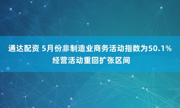 通达配资 5月份非制造业商务活动指数为50.1% 经营活动重回扩张区间