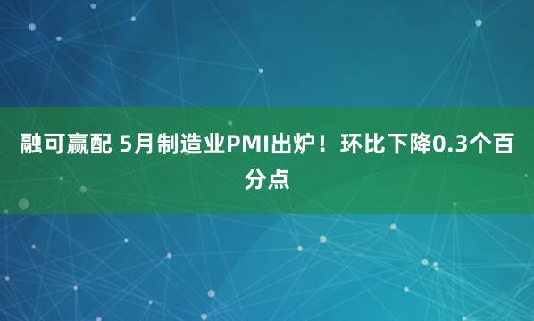 融可赢配 5月制造业PMI出炉！环比下降0.3个百分点