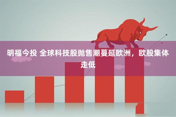 明福今投 全球科技股抛售潮蔓延欧洲，欧股集体走低