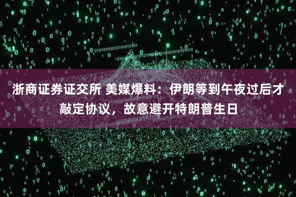 浙商证券证交所 美媒爆料：伊朗等到午夜过后才敲定协议，故意避开特朗普生日