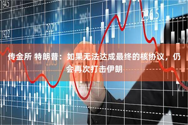 传金所 特朗普：如果无法达成最终的核协议，仍会再次打击伊朗