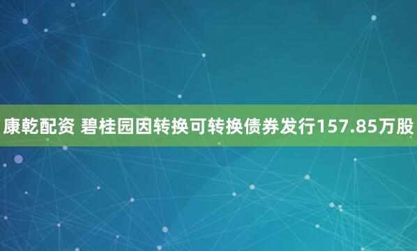 康乾配资 碧桂园因转换可转换债券发行157.85万股
