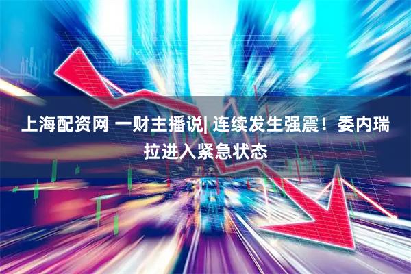 上海配资网 一财主播说| 连续发生强震！委内瑞拉进入紧急状态