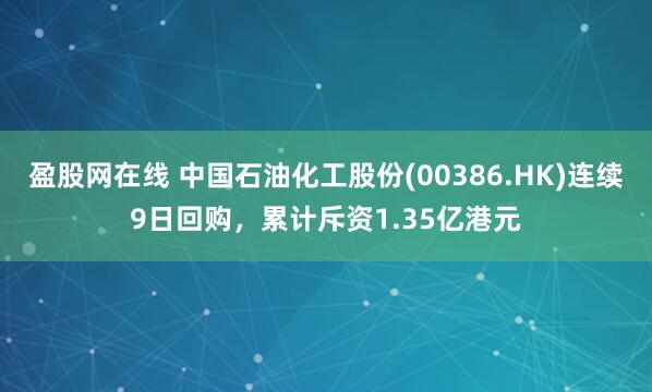 盈股网在线 中国石油化工股份(00386.HK)连续9日回购，累计斥资1.35亿港元