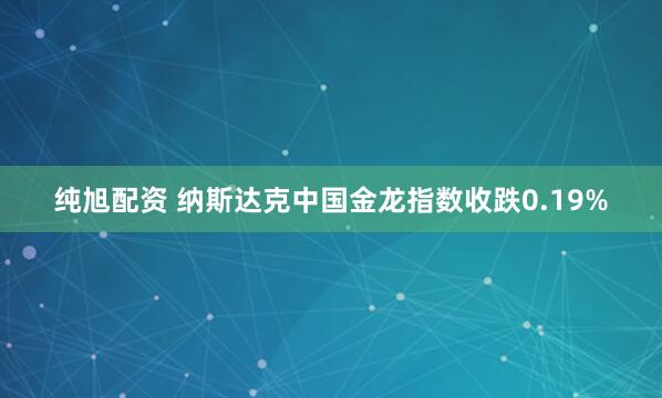 纯旭配资 纳斯达克中国金龙指数收跌0.19%