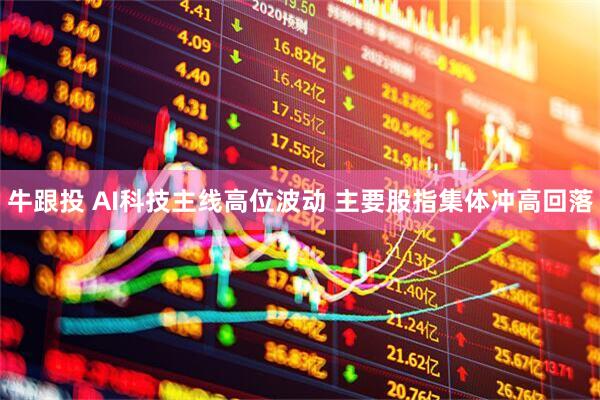 牛跟投 AI科技主线高位波动 主要股指集体冲高回落