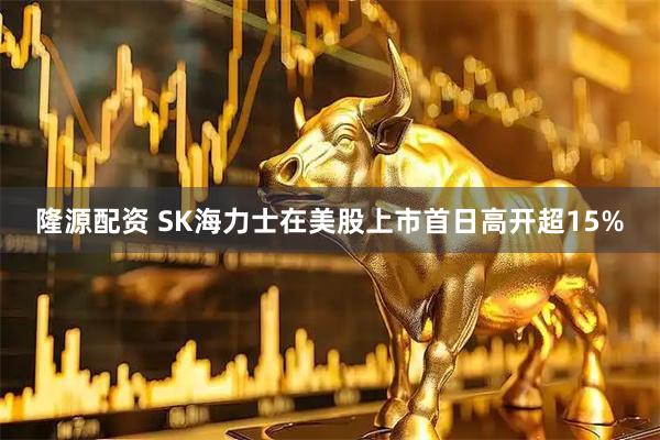 隆源配资 SK海力士在美股上市首日高开超15%
