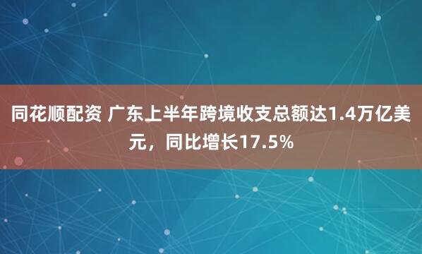 同花顺配资 广东上半年跨境收支总额达1.4万亿美元，同比增长17.5%