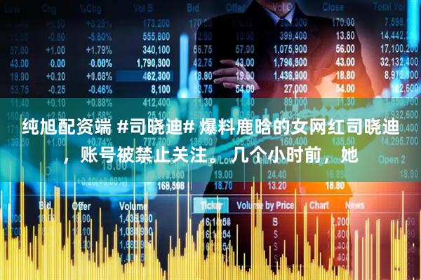 纯旭配资端 #司晓迪# 爆料鹿晗的女网红司晓迪，账号被禁止关注。 几个小时前，她