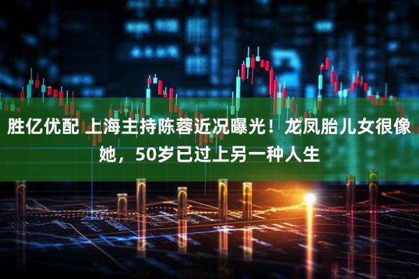 胜亿优配 上海主持陈蓉近况曝光!龙凤胎儿女很像她,50岁已过上另一种人生