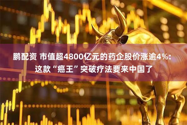 鹏配资 市值超4800亿元的药企股价涨逾4%: 这款“癌王”突破疗法要来中国了
