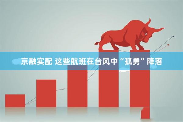 京融实配 这些航班在台风中“孤勇”降落