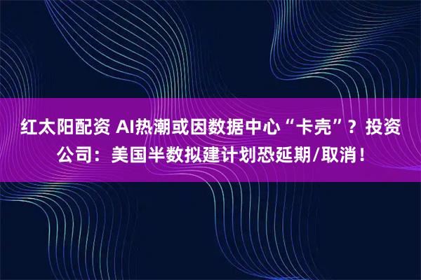 红太阳配资 AI热潮或因数据中心“卡壳”？投资公司：美国半数拟建计划恐延期/取消！