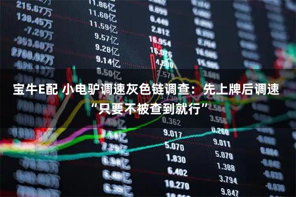 宝牛E配 小电驴调速灰色链调查：先上牌后调速 “只要不被查到就行”